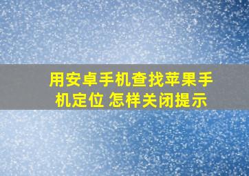 用安卓手机查找苹果手机定位 怎样关闭提示